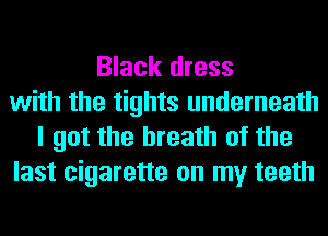 Black dress
with the tights underneath
I got the breath of the
last cigarette on my teeth