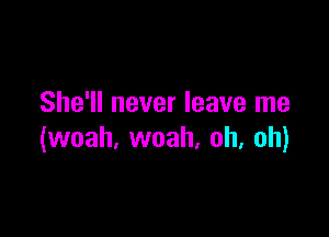 She'll never leave me

(woah, woah. oh, oh)