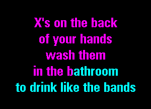 X's on the hack
of your hands

wash them
in the bathroom
to drink like the bands