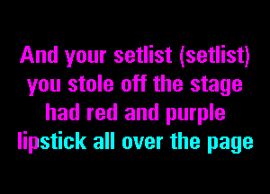 And your setlist (setlist)
you stole off the stage
had red and purple
lipstick all over the page