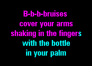 B-h-h-hruises
cover your arms

shaking in the fingers
with the bottle
in your palm