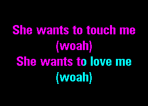 She wants to touch me
(woah)

She wants to love me
(woah)