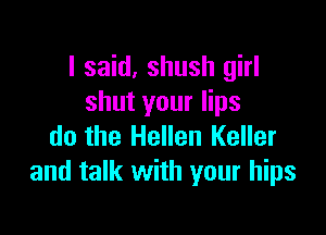 I said, shush girl
shut your lips

do the Hellen Keller
and talk with your hips