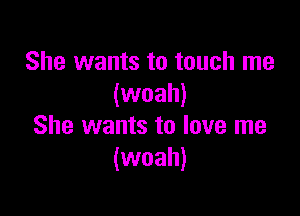 She wants to touch me
(woah)

She wants to love me
(woah)