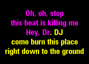 Oh, oh, stop
this heat is killing me
Hey, Dr. DJ
come burn this place
right down to the ground