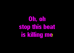 Oh, oh

stop this heat
is killing me