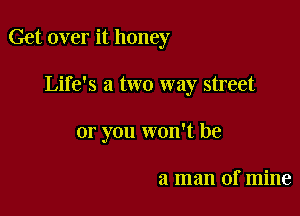 Get over it honey

Life's a two way street
or you won't be

a man of mine