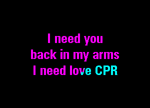 I need you

back in my arms
I need love CPR