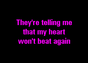 They're telling me

that my heart
won't beat again