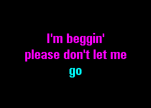 I'm heggin'

please don't let me
go