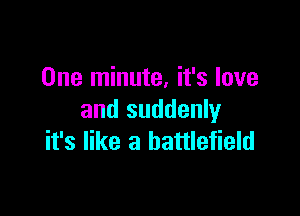 One minute, it's love

and suddenly
it's like a battlefield