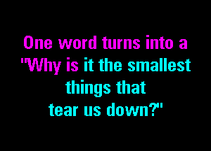 One word turns into 3
Why is it the smallest

things that
tear us down?