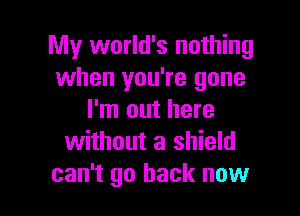 My world's nothing
when you're gone

I'm out here
without a shield
can't go back now