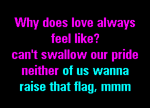 Why does love always
feeler?
can't swallow our pride
neither of us wanna
raise that flag, mmm
