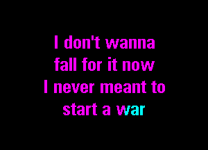I don't wanna
fall for it now

I never meant to
start a war