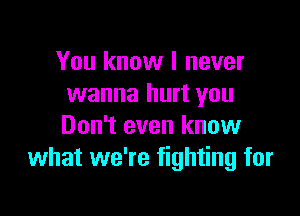 You know I never
wanna hurt you

Don't even know
what we're fighting for