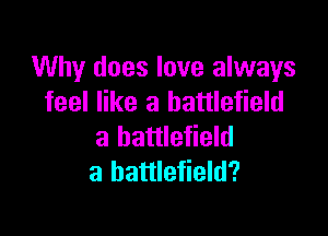 Why does love always
feel like a battlefield

a battlefield
a battlefield?