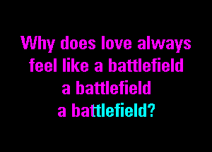 Why does love always
feel like a battlefield

a battlefield
a battlefield?