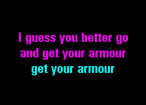 I guess you better go

and get your armour
get your armour