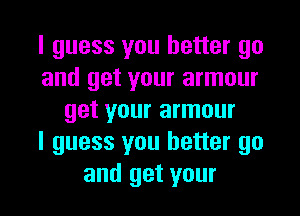 I guess you better go
and get your armour
get your armour
I guess you better go

and get your l