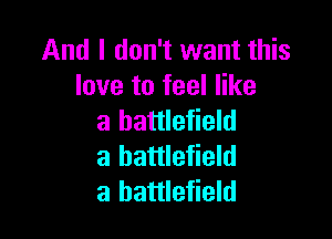 And I don't want this
love to feel like

a battlefield
a battlefield
a battlefield