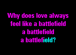 Why does love always
feel like a battlefield

a battlefield
a battlefield?