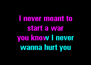 I never meant to
start a war

you know I never
wanna hurt you