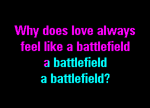 Why does love always
feel like a battlefield

a battlefield
a battlefield?