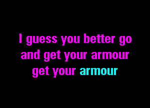 I guess you better go

and get your armour
get your armour