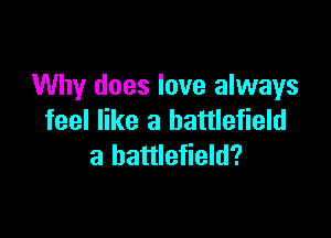 Why does love always

feel like a battlefield
a battlefield?