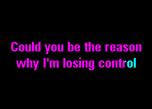 Could you be the reason

why I'm losing control