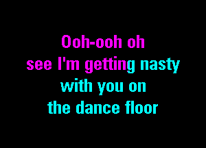 Ooh-ooh oh
see I'm getting nasty

with you on
the dance floor