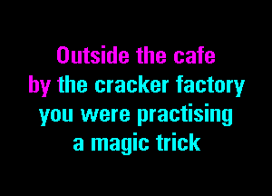 Outside the cafe
by the cracker factoryr

you were practising
a magic trick