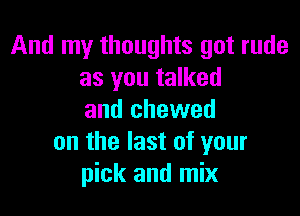 And my thoughts got rude
as you talked

and chewed
on the last of your
pick and mix