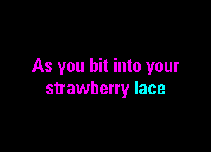 As you bit into your

strawberry lace