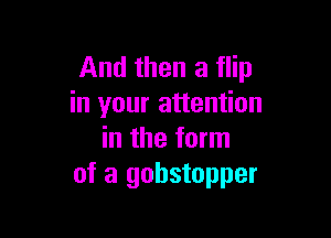 And then a flip
in your attention

in the form
of a gohstopper