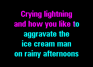 Crying lightning
and how you like to
aggravate the
ice cream man

on rainy afternoons l