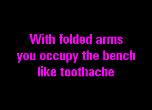 With folded arms

you occupy the bench
like toothache