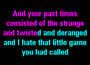 And your past times
consisted of the strange
and twisted and deranged
and I hate that little game
you had called