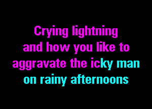 Crying lightning
and how you like to
aggravate the icky man
on rainy afternoons