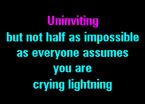 Uninviting
but not half as impossible

as everyone assumes
you are

crying lightning