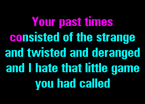 Your past times
consisted of the strange
and twisted and deranged
and I hate that little game
you had called