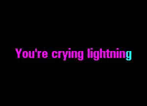 You're crying lightning