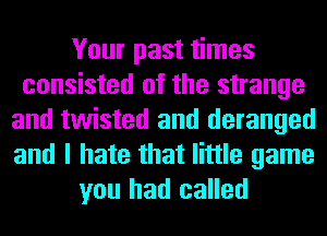 Your past times
consisted of the strange
and twisted and deranged
and I hate that little game
you had called