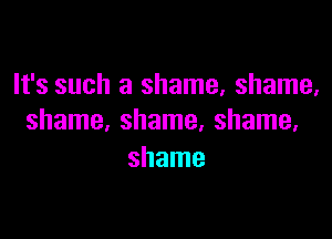 It's such a shame, shame,

shame, shame, shame,
shame