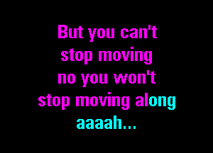 But you can't
stop moving

no you won't
stop moving along
aaaah.