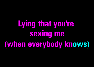 Lying that you're

sexing me
(when everybody knows)