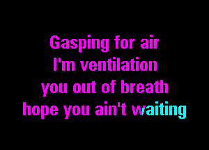 Gasping for air
I'm ventilation

you out of breath
hope you ain't waiting