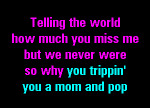 Telling the world
how much you miss me
but we never were
so why you trippin'
you a mom and pop