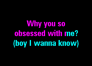 Why you so

obsessed with me?
(boy I wanna know)